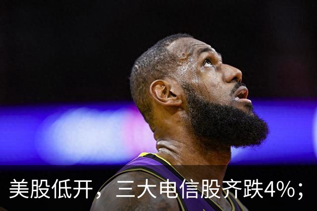 美股低开，三大电信股齐跌4%；国办：减缓人工智能应用就业替代影响；花旗证券中国获批设立；三安光电实控人林秀成被批捕丨每经晚参